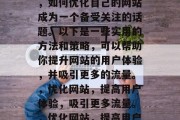 在互联网的浩瀚世界中，如何优化自己的网站成为一个备受关注的话题。以下是一些实用的方法和策略，可以帮助你提升网站的用户体验，并吸引更多的流量。，优化网站，提高用户体验，吸引更多流量。，优化网站，提高用户体验吸引更多流量
