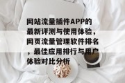 网站流量插件APP的最新评测与使用体验，网页流量管理软件排名，最佳应用排行与用户体验对比分析