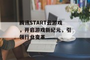 腾讯START云游戏，开启游戏新纪元，引领行业变革