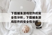 下载捕鱼游戏软件的安全性分析，下载捕鱼游戏软件的安全性分析