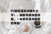 PC解密通关攻略大公开！，破解电脑谜题秘籍，一本教你高效解密的神器!