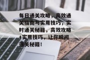 每日通关攻略,高效通关指南与实用技巧,实时通关秘籍,高效攻略+实用技巧,让你瞬间通关秘籍!