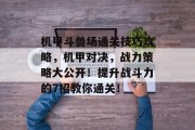机甲斗兽场通关技巧攻略,机甲对决,战力策略大公开!提升战斗力的7招教你通关!