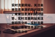 实时流量网站，关注未来信息来源的新兴趋势，未来信息源的新兴趋势，实时流量网站关注新趋势分析，实时流量网站，未来信息源的新兴趋势分析