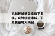 机械迷城通关攻略下象棋,玩转机械迷城,下象棋策略大揭秘