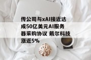 传公司与xAI接近达成50亿美元AI服务器采购协议 戴尔科技涨近5%
