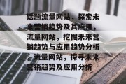 话题流量网站，探索未来营销趋势及其应用，流量网站，挖掘未来营销趋势与应用趋势分析，流量网站，探寻未来营销趋势及应用分析