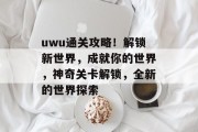 uwu通关攻略！解锁新世界，成就你的世界，神奇关卡解锁，全新的世界探索