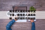 魔鬼恋人通关攻略中文字幕,魔鬼恋人通关攻略,如何破防作弊秘籍 魔鬼恋人通关攻略中文字幕,魔鬼恋人通关攻略,如何破防作弊秘籍