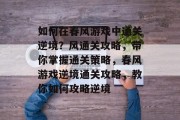 如何在春风游戏中通关逆境？风通关攻略，带你掌握通关策略，春风游戏逆境通关攻略，教你如何攻略逆境