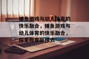 捕鱼游戏与幼儿体育的快乐融合,捕鱼游戏与幼儿体育的快乐融合,探索教育新模式 捕鱼游戏与幼儿体育的快乐融合,捕鱼游戏与幼儿体育的快乐融合,探索教育新模式