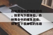 森林舞会中的捕鱼游戏,探索与下载体验,森林舞会中的捕鱼游戏,探索与下载体验的乐趣 森林舞会中的捕鱼游戏,探索与下载体验,森林舞会中的捕鱼游戏,探索与下载体验的乐趣