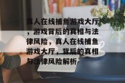 真人在线捕鱼游戏大厅，游戏背后的真相与法律风险，真人在线捕鱼游戏大厅，背后的真相与法律风险解析