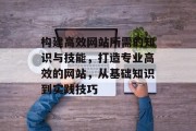 构建高效网站所需的知识与技能，打造专业高效的网站，从基础知识到实践技巧