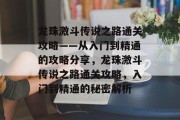 龙珠激斗传说之路通关攻略——从入门到精通的攻略分享,龙珠激斗传说之路通关攻略,入门到精通的秘密解析 龙珠激斗传说之路通关攻略——从入门到精通的攻略分享,龙珠激斗传说之路通关攻略,入门到精通的秘密解析