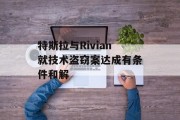 特斯拉与Rivian就技术盗窃案达成有条件和解