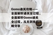 Gomo通关攻略——全面解析通关全过程，全面解析Gomo通关全过程，从无到有的攻略分享