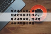 身法通关攻略,破解一招让对手崩溃的技巧,身法通关攻略,爆破对手崩溃的秘密武器! 身法通关攻略,破解一招让对手崩溃的技巧,身法通关攻略,爆破对手崩溃的秘密武器!