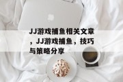JJ游戏捕鱼相关文章，JJ游戏捕鱼，技巧与策略分享
