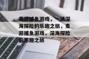 麦游捕鱼游戏,一场深海探险的乐趣之旅,麦游捕鱼游戏,深海探险的乐趣之旅 麦游捕鱼游戏,一场深海探险的乐趣之旅,麦游捕鱼游戏,深海探险的乐趣之旅
