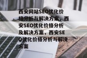 西安网站SEO优化价格分析与解决方案,西安SEO优化价格分析及解决方案,西安SEO优化价格分析与解决方案 西安网站SEO优化价格分析与解决方案,西安SEO优化价格分析及解决方案,西安SEO优化价格分析与解决方案