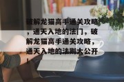 破解龙猫高手通关攻略，通天入地的法门，破解龙猫高手通关攻略，通天入地的法则大公开！