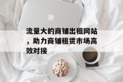 流量大的商铺出租网站，助力商铺租赁市场高效对接