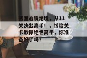密室逃脱绝境,从11关决出高手!,惊险关卡教你绝世高手,你准备好了吗? 密室逃脱绝境,从11关决出高手!,惊险关卡教你绝世高手,你准备好了吗?