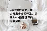 Java插件网站，助力开发者高效开发，探索Java插件世界的无限可能