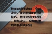 极无双通关攻略,突破次元、挑战极限的终极技巧,极无双通关秘籍,超越次元,突破极限的终极技击秘籍