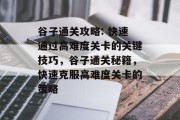 谷子通关攻略: 快速通过高难度关卡的关键技巧，谷子通关秘籍，快速克服高难度关卡的策略