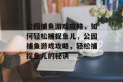 公园捕鱼游戏攻略，如何轻松捕捉鱼儿，公园捕鱼游戏攻略，轻松捕捉鱼儿的秘诀