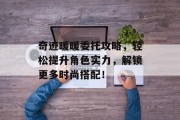 奇迹暖暖委托攻略，轻松提升角色实力，解锁更多时尚搭配！