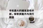 手机最火的捕鱼游戏手游，探索其魅力与流行原因