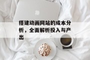 搭建动画网站的成本分析，全面解析投入与产出