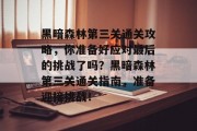 黑暗森林第三关通关攻略,你准备好应对最后的挑战了吗?黑暗森林第三关通关指南,准备迎接挑战! 黑暗森林第三关通关攻略,你准备好应对最后的挑战了吗?黑暗森林第三关通关指南,准备迎接挑战!