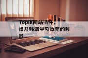 Topik网站插件，提升韩语学习效率的利器