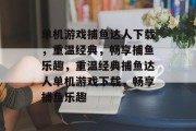 单机游戏捕鱼达人下载,重温经典,畅享捕鱼乐趣,重温经典捕鱼达人单机游戏下载,畅享捕鱼乐趣 单机游戏捕鱼达人下载,重温经典,畅享捕鱼乐趣,重温经典捕鱼达人单机游戏下载,畅享捕鱼乐趣