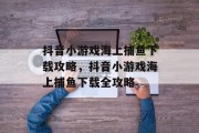 抖音小游戏海上捕鱼下载攻略,抖音小游戏海上捕鱼下载全攻略 抖音小游戏海上捕鱼下载攻略,抖音小游戏海上捕鱼下载全攻略