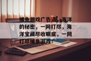 捕鱼游戏广告语，海洋的秘密，一网打尽，海洋宝藏尽收眼底，一网打尽捕鱼游戏！