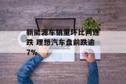 新能源车销量环比两连跌 理想汽车盘前跌逾7%