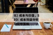 SEO (搜索引擎优化) 成本与价值,SEO: 成本效益分析及管理策略 SEO (搜索引擎优化) 成本与价值,SEO: 成本效益分析及管理策略