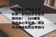 669捕鱼游戏中心手机版,游戏娱乐还是法律风险?,669捕鱼游戏中心手机版,娱乐与法律风险的边界探讨 669捕鱼游戏中心手机版,游戏娱乐还是法律风险?,669捕鱼游戏中心手机版,娱乐与法律风险的边界探讨