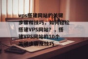 vps搭建网站的关键步骤和技巧,如何轻松搭建VPS网站?,搭建VPS网站的10个关键步骤及技巧 vps搭建网站的关键步骤和技巧,如何轻松搭建VPS网站?,搭建VPS网站的10个关键步骤及技巧