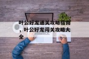 叶公好龙通关攻略指南,叶公好龙闯关攻略大全 叶公好龙通关攻略指南,叶公好龙闯关攻略大全