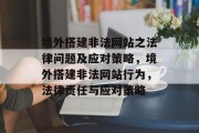 境外搭建非法网站之法律问题及应对策略，境外搭建非法网站行为，法律责任与应对策略
