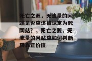 死亡之源,无流量的网站是否应该被认定为死网站?,死亡之源,无流量的网站应如何判断其真正价值 死亡之源,无流量的网站是否应该被认定为死网站?,死亡之源,无流量的网站应如何判断其真正价值