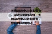 天鸽游戏中心皇家捕鱼,游戏背后的真相,天鸽游戏中心皇家捕鱼,背后的真相揭秘 天鸽游戏中心皇家捕鱼,游戏背后的真相,天鸽游戏中心皇家捕鱼,背后的真相揭秘