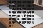 视频流量赚钱的网站分析及实战策略，短视频平台流量变现大法教你如何在最短时间内赚取丰厚利润！，抖音爆款盈利秘籍，如何精准转化用户，快速获取高流量?