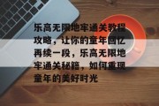 乐高无限地牢通关教程攻略,让你的童年回忆再续一段,乐高无限地牢通关秘籍,如何重现童年的美好时光 乐高无限地牢通关教程攻略,让你的童年回忆再续一段,乐高无限地牢通关秘籍,如何重现童年的美好时光